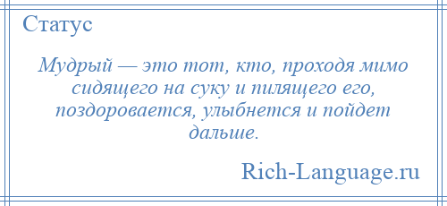 
    Мудрый — это тот, кто, проходя мимо сидящего на суку и пилящего его, поздоровается, улыбнется и пойдет дальше.