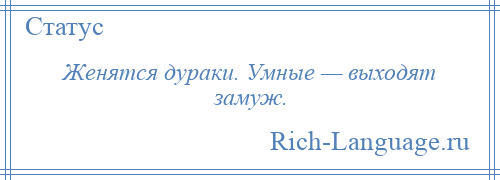 
    Женятся дураки. Умные — выходят замуж.