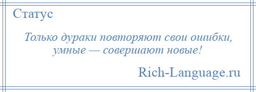 
    Только дураки повторяют свои ошибки, умные — совершают новые!