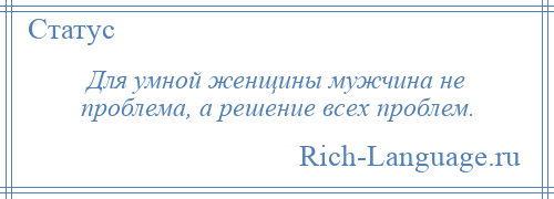 
    Для умной женщины мужчина не проблема, а решение всех проблем.