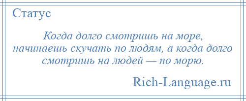 
    Когда долго смотришь на море, начинаешь скучать по людям, а когда долго смотришь на людей — по морю.