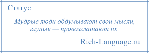 
    Мудрые люди обдумывают свои мысли, глупые — провозглашают их.