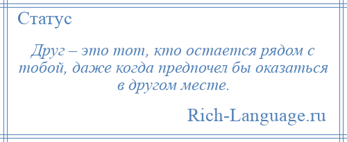 
    Друг – это тот, кто остается рядом с тобой, даже когда предпочел бы оказаться в другом месте.