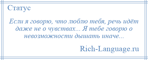 
    Если я говорю, что люблю тебя, речь идёт даже не о чувствах... Я тебе говорю о невозможности дышать иначе...