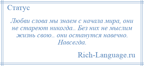 
    Любви слова мы знаем с начала мира, они не стареют никогда.. Без них не мыслим жизнь свою.. они останутся навечно. Навсегда.