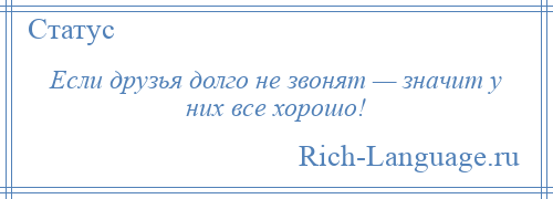 
    Если друзья долго не звонят — значит у них все хорошо!