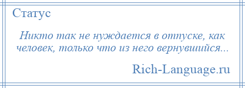 
    Никто так не нуждается в отпуске, как человек, только что из него вернувшийся...