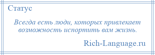 
    Всегда есть люди, которых привлекает возможность испортить вам жизнь.