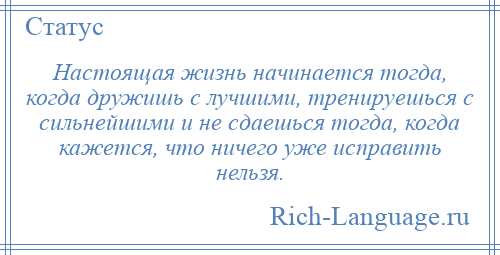 
    Настоящая жизнь начинается тогда, когда дружишь с лучшими, тренируешься с сильнейшими и не сдаешься тогда, когда кажется, что ничего уже исправить нельзя.