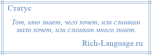 
    Тот, кто знает, чего хочет, или слишком мало хочет, или слишком много знает.