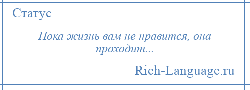 
    Пока жизнь вам не нравится, она проходит...