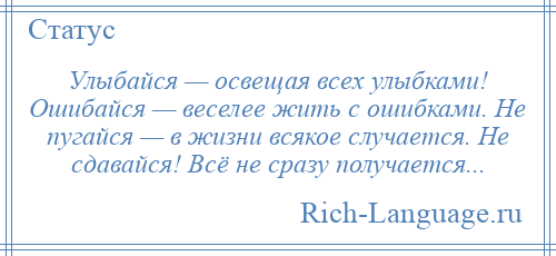 
    Улыбайся — освещая всех улыбками! Ошибайся — веселее жить с ошибками. Не пугайся — в жизни всякое случается. Не сдавайся! Всё не сразу получается...