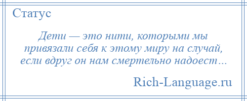 
    Дети — это нити, которыми мы привязали себя к этому миру на случай, если вдруг он нам смертельно надоест…