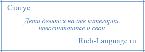 
    Дети делятся на две категории: невоспитанные и свои.
