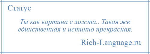 
    Ты как картина с холста.. Такая же единственная и истинно прекрасная.