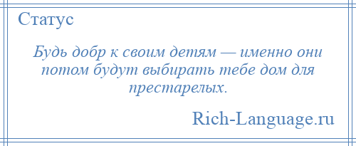 
    Будь добр к своим детям — именно они потом будут выбирать тебе дом для престарелых.
