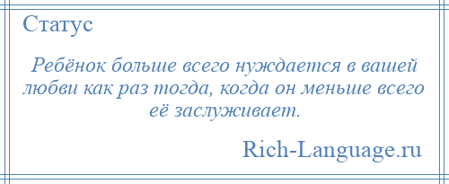 
    Ребёнок больше всего нуждается в вашей любви как раз тогда, когда он меньше всего её заслуживает.