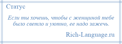 
    Если ты хочешь, чтобы с женщиной тебе было светло и уютно, ее надо зажечь.