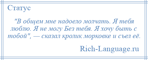 
     В общем мне надоело молчать. Я тебя люблю. Я не могу Без тебя. Я хочу быть с тобой , — сказал кролик морковке и съел её.