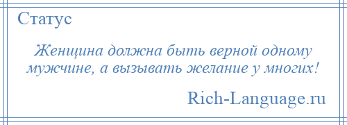 
    Женщина должна быть верной одному мужчине, а вызывать желание у многих!