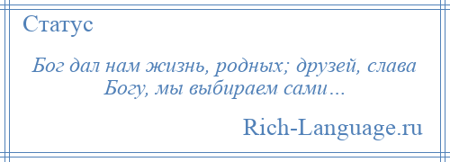 
    Бог дал нам жизнь, родных; друзей, слава Богу, мы выбираем сами…