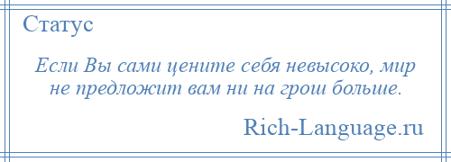 
    Если Вы сами цените себя невысоко, мир не предложит вам ни на грош больше.