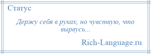 
    Держу себя в руках, но чувствую, что вырвусь...