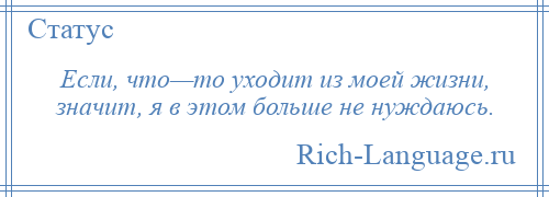 
    Если, что—то уходит из моей жизни, значит, я в этом больше не нуждаюсь.