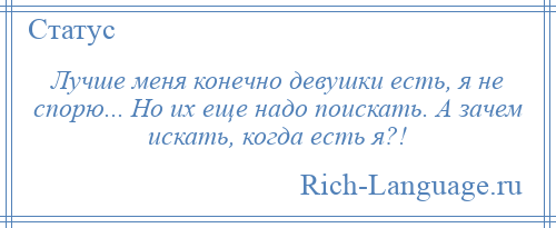 
    Лучше меня конечно девушки есть, я не спорю... Но их еще надо поискать. А зачем искать, когда есть я?!