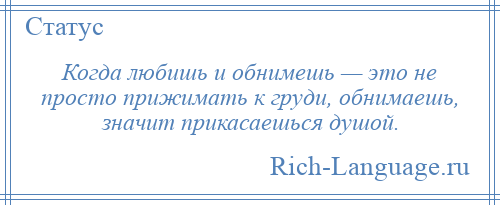 
    Когда любишь и обнимешь — это не просто прижимать к груди, обнимаешь, значит прикасаешься душой.