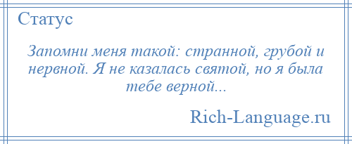 
    Запомни меня такой: странной, грубой и нервной. Я не казалась святой, но я была тебе верной...