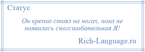 
    Он крепко стоял на ногах, пока не появилась сногсшибательная Я!