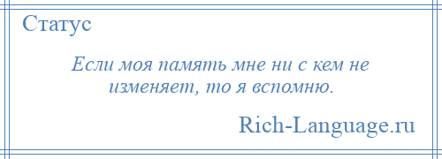 
    Если моя память мне ни с кем не изменяет, то я вспомню.