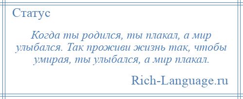 
    Когда ты родился, ты плакал, а мир улыбался. Так проживи жизнь так, чтобы умирая, ты улыбался, а мир плакал.