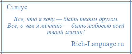 
    Все, что я хочу — быть твоим другом. Все, о чем я мечтаю — быть любовью всей твоей жизни!