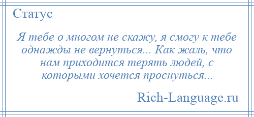 
    Я тебе о многом не скажу, я смогу к тебе однажды не вернуться... Как жаль, что нам приходится терять людей, с которыми хочется проснуться...