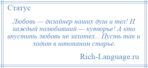 
    Любовь — дизайнер наших душ и тел! И каждый полюбивший — кутюрье! А кто впустить любовь не захотел... Пусть так и ходит в штопаном старье.