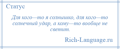 
    Для кого—то я солнышко, для кого—то солнечный удар, а кому—то вообще не светит.