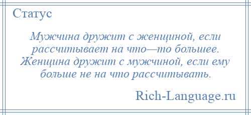 
    Мужчина дружит с женщиной, если рассчитывает на что—то большее. Женщина дружит с мужчиной, если ему больше не на что рассчитывать.