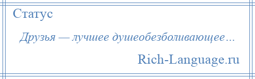 
    Друзья — лучшее душеобезболивающее…