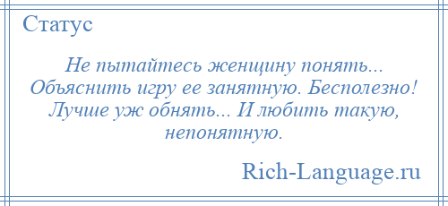 
    Не пытайтесь женщину понять... Объяснить игру ее занятную. Бесполезно! Лучше уж обнять... И любить такую, непонятную.