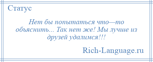 
    Нет бы попытаться что—то объяснить... Так нет же! Мы лучше из друзей удалимся!!!