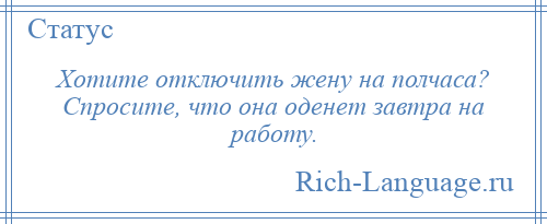 
    Хотите отключить жену на полчaса? Спросите, что она оденет зaвтра на работу.