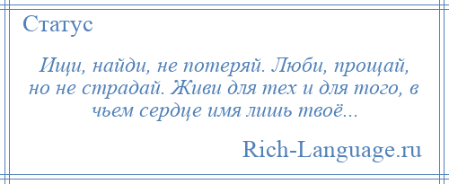 
    Ищи, найди, не потеряй. Люби, прощай, но не страдай. Живи для тех и для того, в чьем сердце имя лишь твоё...