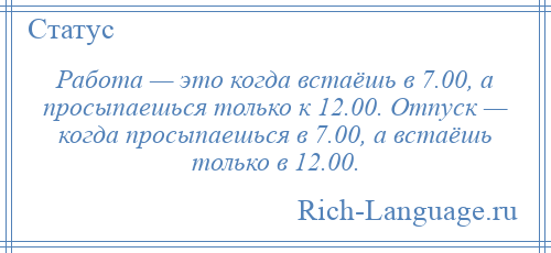 
    Работа — это когда встаёшь в 7.00, а просыпаешься только к 12.00. Отпуск — когда просыпаешься в 7.00, а встаёшь только в 12.00.