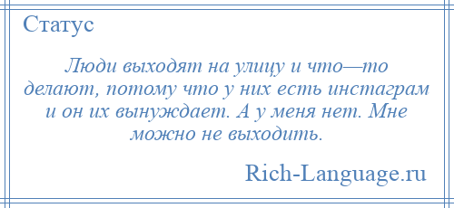 
    Люди выходят на улицу и что—то делают, потому что у них есть инстаграм и он их вынуждает. А у меня нет. Мне можно не выходить.