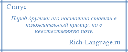 
    Перед другими его постоянно ставили в положительный пример, но в неестественную позу.