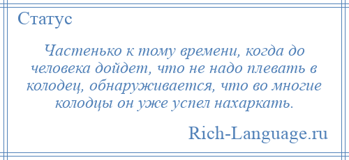 
    Частенько к тому времени, когда до человека дойдет, что не надо плевать в колодец, обнаруживается, что во многие колодцы он уже успел нахаркать.