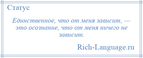 
    Единственное, что от меня зависит, — это осознание, что от меня ничего не зависит.