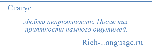 
    Люблю неприятности. После них приятности намного ощутимей.